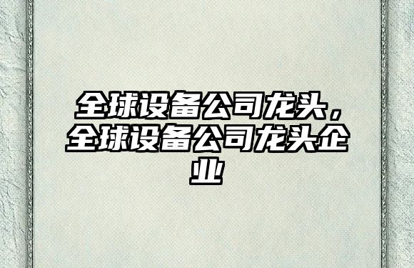 全球設備公司龍頭，全球設備公司龍頭企業(yè)