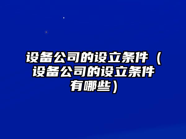 設備公司的設立條件（設備公司的設立條件有哪些）