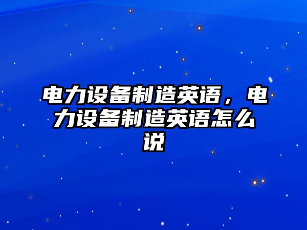 電力設備制造英語(yǔ)，電力設備制造英語(yǔ)怎么說(shuō)