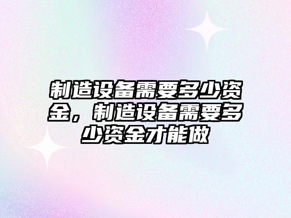 制造設備需要多少資金，制造設備需要多少資金才能做