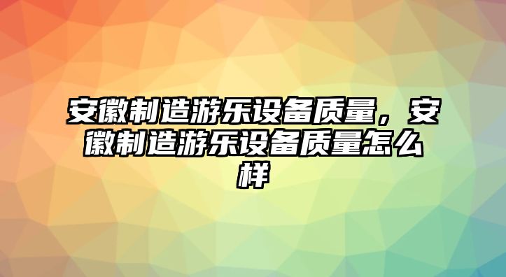安徽制造游樂(lè )設備質(zhì)量，安徽制造游樂(lè )設備質(zhì)量怎么樣