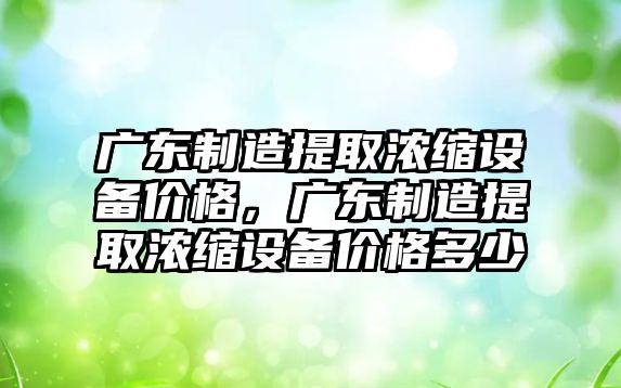 廣東制造提取濃縮設備價(jià)格，廣東制造提取濃縮設備價(jià)格多少