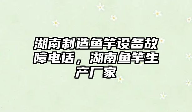 湖南制造魚(yú)竿設備故障電話(huà)，湖南魚(yú)竿生產(chǎn)廠(chǎng)家