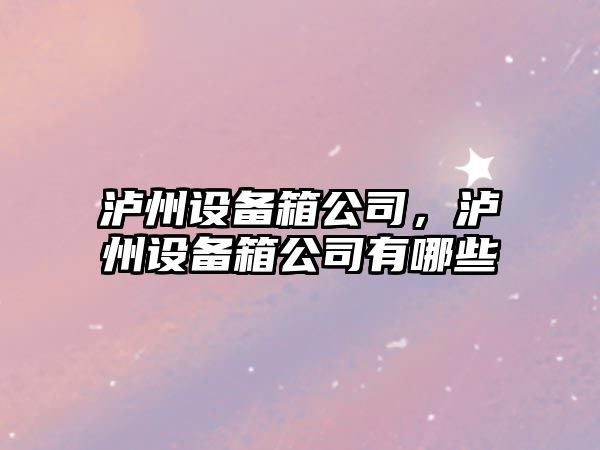 瀘州設備箱公司，瀘州設備箱公司有哪些