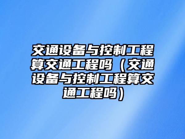 交通設備與控制工程算交通工程嗎（交通設備與控制工程算交通工程嗎）