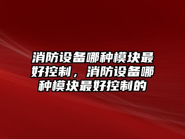 消防設備哪種模塊最好控制，消防設備哪種模塊最好控制的