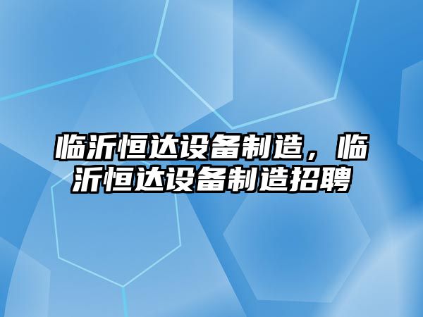 臨沂恒達設備制造，臨沂恒達設備制造招聘