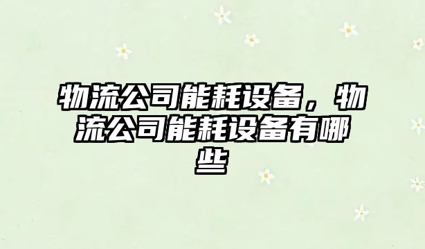 物流公司能耗設備，物流公司能耗設備有哪些