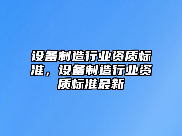 設備制造行業(yè)資質(zhì)標準，設備制造行業(yè)資質(zhì)標準最新