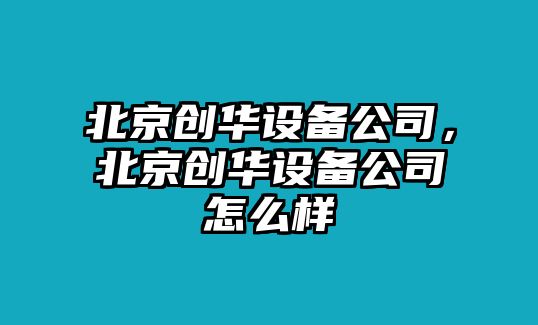 北京創(chuàng  )華設備公司，北京創(chuàng  )華設備公司怎么樣