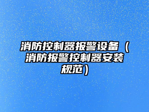 消防控制器報警設備（消防報警控制器安裝規范）