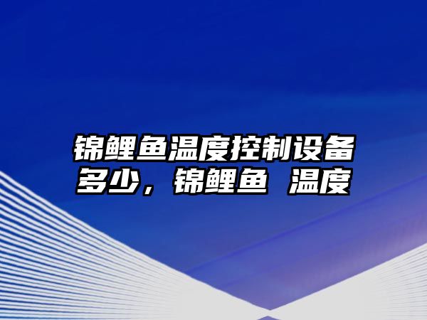錦鯉魚(yú)溫度控制設備多少，錦鯉魚(yú) 溫度