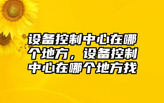 設備控制中心在哪個(gè)地方，設備控制中心在哪個(gè)地方找