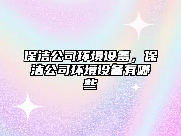 保潔公司環(huán)境設備，保潔公司環(huán)境設備有哪些