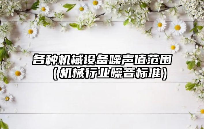 各種機械設備噪聲值范圍（機械行業(yè)噪音標準）