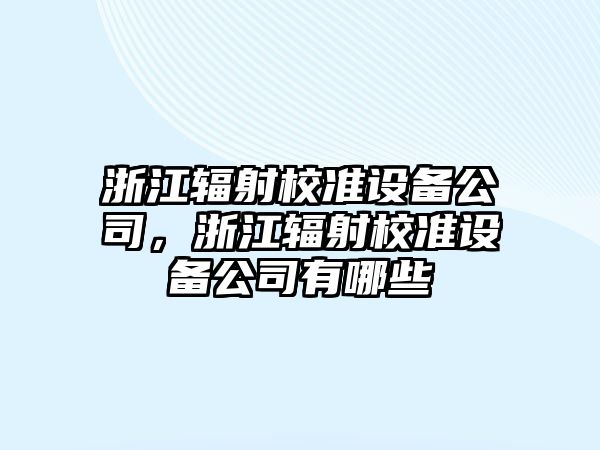 浙江輻射校準設備公司，浙江輻射校準設備公司有哪些