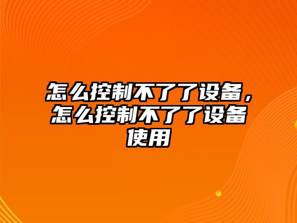 怎么控制不了了設備，怎么控制不了了設備使用