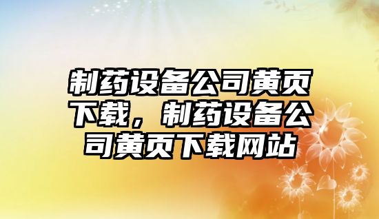 制藥設備公司黃頁(yè)下載，制藥設備公司黃頁(yè)下載網(wǎng)站