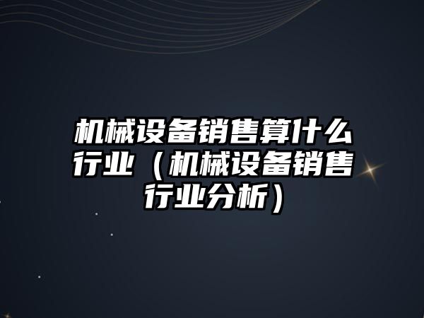 機械設備銷(xiāo)售算什么行業(yè)（機械設備銷(xiāo)售行業(yè)分析）