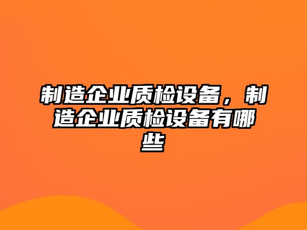制造企業(yè)質(zhì)檢設備，制造企業(yè)質(zhì)檢設備有哪些