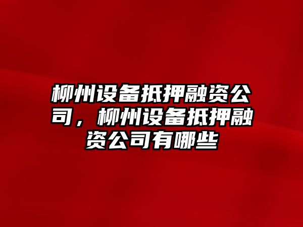 柳州設備抵押融資公司，柳州設備抵押融資公司有哪些