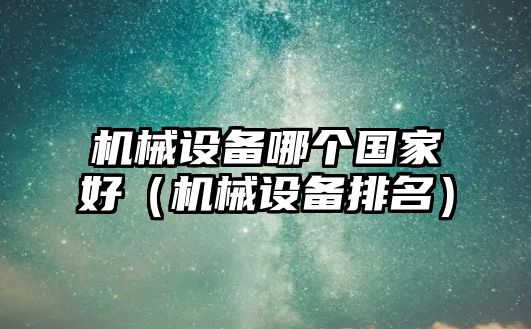 機械設備哪個(gè)國家好（機械設備排名）