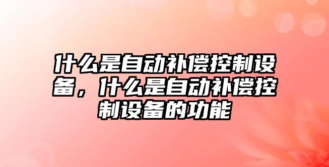什么是自動(dòng)補償控制設備，什么是自動(dòng)補償控制設備的功能