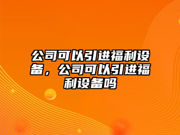 公司可以引進(jìn)福利設備，公司可以引進(jìn)福利設備嗎