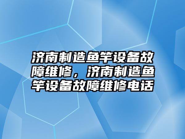 濟南制造魚(yú)竿設備故障維修，濟南制造魚(yú)竿設備故障維修電話(huà)