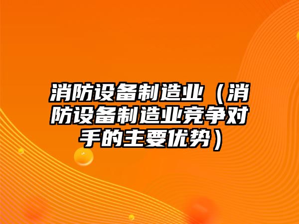 消防設備制造業(yè)（消防設備制造業(yè)競爭對手的主要優(yōu)勢）