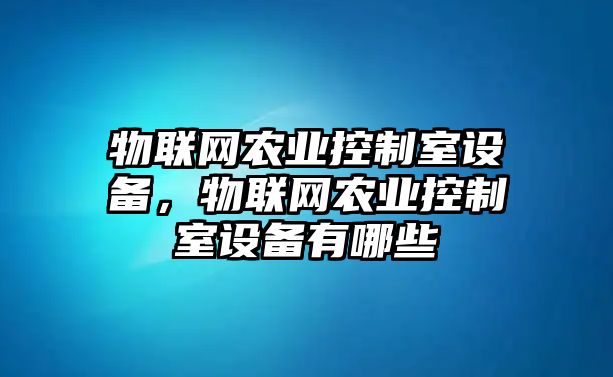 物聯(lián)網(wǎng)農業(yè)控制室設備，物聯(lián)網(wǎng)農業(yè)控制室設備有哪些