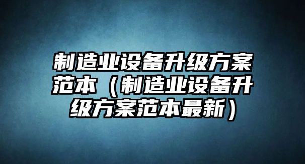 制造業(yè)設備升級方案范本（制造業(yè)設備升級方案范本最新）
