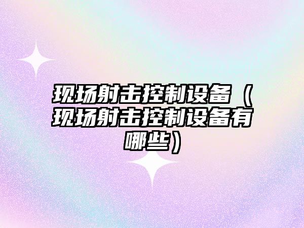 現場(chǎng)射擊控制設備（現場(chǎng)射擊控制設備有哪些）
