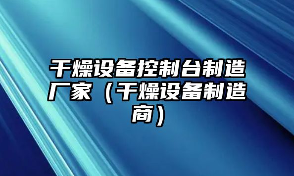 干燥設備控制臺制造廠(chǎng)家（干燥設備制造商）