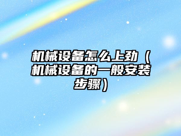 機械設備怎么上勁（機械設備的一般安裝步驟）