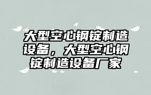 大型空心鋼錠制造設備，大型空心鋼錠制造設備廠(chǎng)家