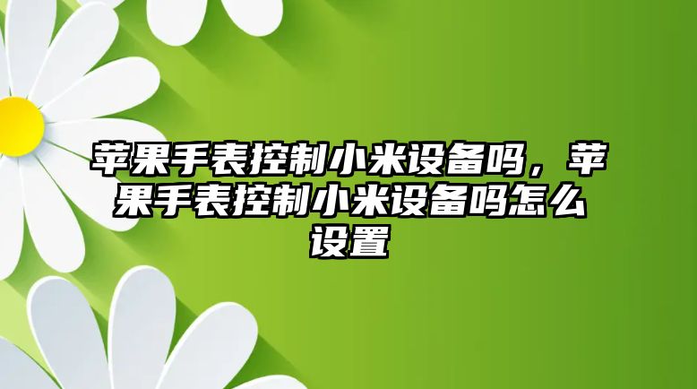 蘋(píng)果手表控制小米設備嗎，蘋(píng)果手表控制小米設備嗎怎么設置