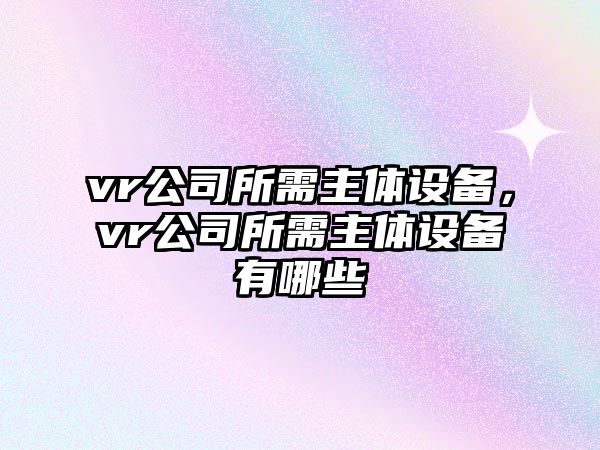 vr公司所需主體設備，vr公司所需主體設備有哪些