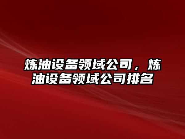 煉油設備領(lǐng)域公司，煉油設備領(lǐng)域公司排名