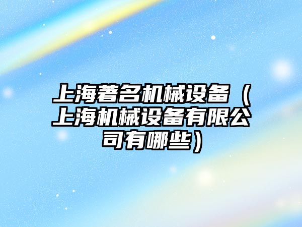 上海著(zhù)名機械設備（上海機械設備有限公司有哪些）