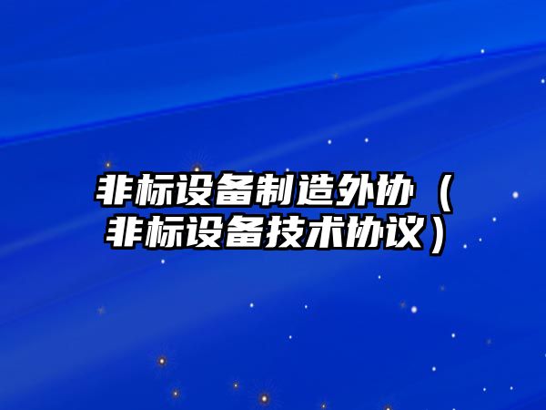 非標設備制造外協(xié)（非標設備技術(shù)協(xié)議）
