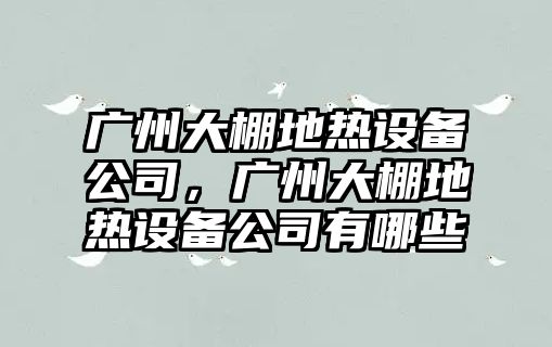 廣州大棚地熱設備公司，廣州大棚地熱設備公司有哪些
