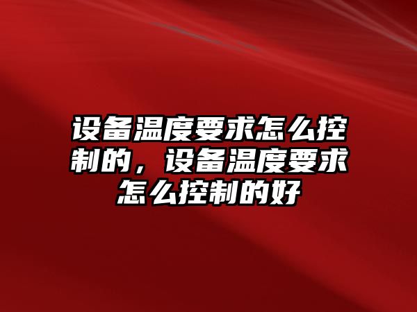 設備溫度要求怎么控制的，設備溫度要求怎么控制的好