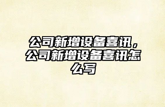 公司新增設備喜訊，公司新增設備喜訊怎么寫(xiě)