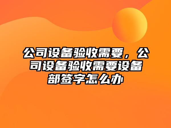 公司設備驗收需要，公司設備驗收需要設備部簽字怎么辦