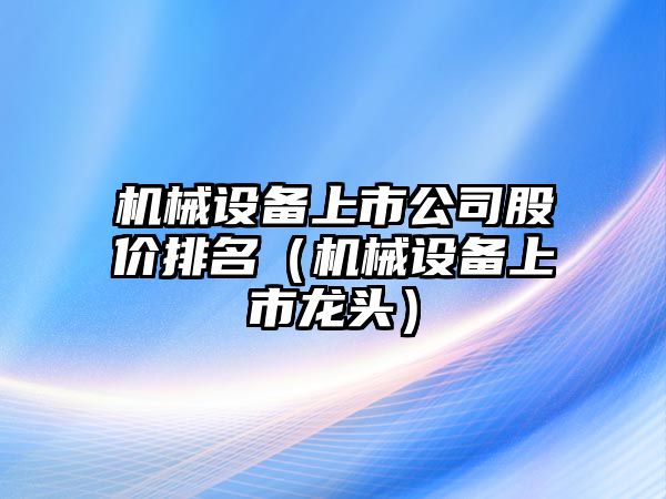 機械設備上市公司股價(jià)排名（機械設備上市龍頭）