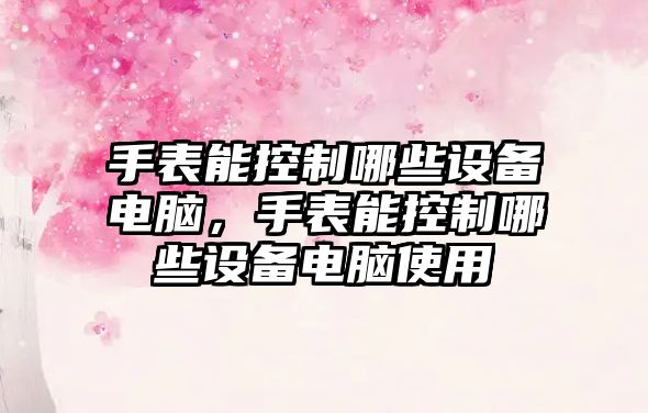 手表能控制哪些設備電腦，手表能控制哪些設備電腦使用