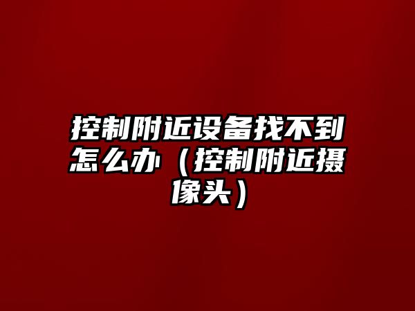 控制附近設備找不到怎么辦（控制附近攝像頭）