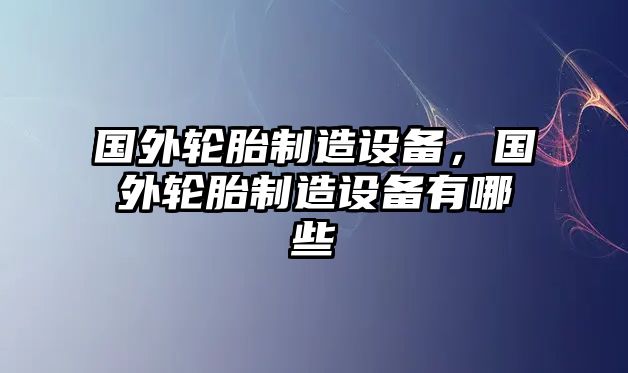 國外輪胎制造設備，國外輪胎制造設備有哪些