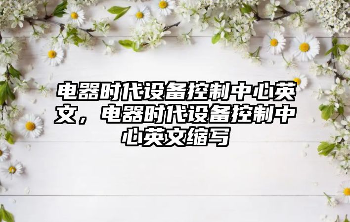 電器時(shí)代設備控制中心英文，電器時(shí)代設備控制中心英文縮寫(xiě)